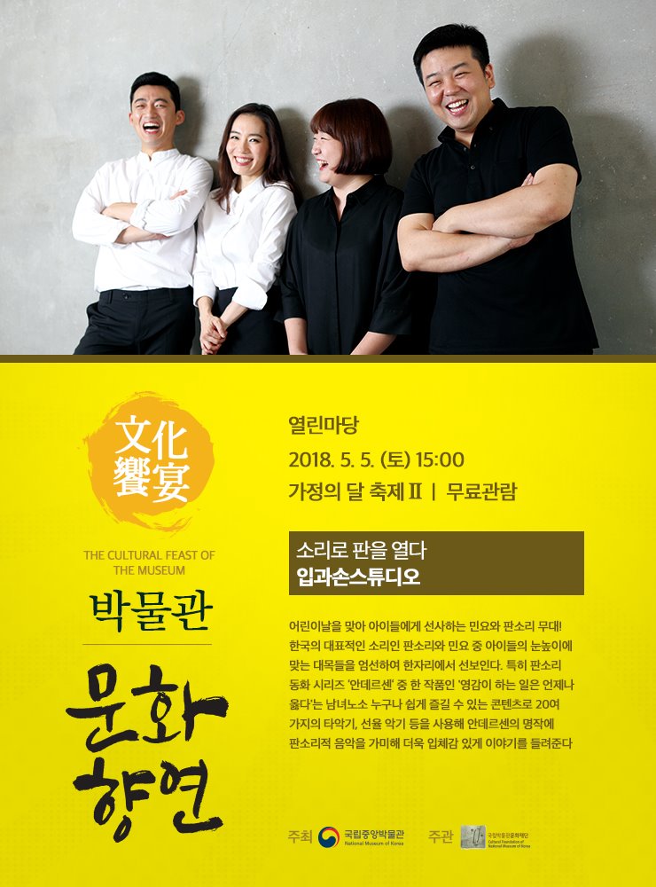 소리로 판을 열다 <판소리 안데르센> / 입과손스튜디오 2018.5.5. (토) 15:00 열린마당  어린이날을 맞아 아이들에게 선사하는 민요와 판소리 무대! 한국의 대표적인 소리인 판소리와 민요 중 아이들의 눈높이에 맞는 대목들을 엄선하여 한자리에서 선보인다. 특히 판소리 동화 시리즈 ‘안데르센‘ 중 한 작품인 '영감이 하는 일은 언제나 옳다'는 남녀노소 누구나 쉽게 즐길 수 있는 콘텐츠로 20여 가지의 타악기, 선율 악기 등을 사용해 안데르센의 명작에 판소리적 음악을 가미해 더욱 입체감 있게 이야기를 들려준다.