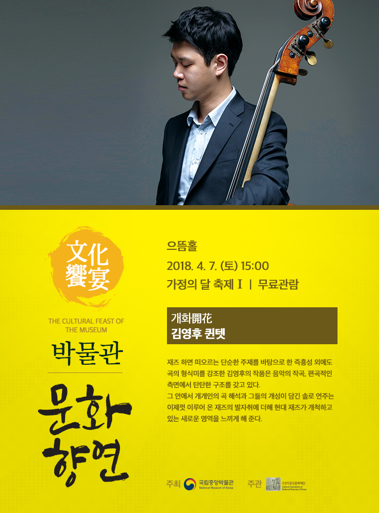 개화開花 / 김영후 퀸텟 2018.4.7. (토) 15:00 으뜸홀  재즈 하면 떠오르는 단순한 주제를 바탕으로 한 즉흥성 외에도 곡의 형식미를 강조한 김영후의 작품은 음악의 작곡, 편곡적인 측면에서 탄탄한 구조를 갖고 있다. 그 안에서 개개인의 곡 해석과 그들의 개성이 담긴 솔로 연주는 이제껏 이루어 온 재즈의 발자취에 더해 현대 재즈가 개척하고 있는 새로운 영역을 느끼게 해 준다.