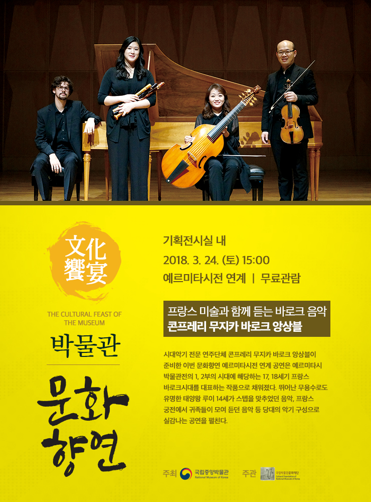 프랑스 미술과 함께 듣는 바로크 음악 / 콘프레리 무지카 바로크 앙상블 2018.3.24. (토) 15:00 기획전시실 내 시대악기 전문 연주단체 콘프레리 무지카 바로크 앙상블이 준비한 이번 문화향연 예르미타시전 연계 공연은 예르미타시 박물관전의 1, 2부의 시대에 해당하는 17, 18세기 프랑스 바로크시대를 대표하는 작품으로 채워졌다. 뛰어난 무용수로도 유명한 태양왕 루이 14세가 스텝을 맞추었던 음악, 프랑스 궁전에서 귀족들이 모여 듣던 음악 등 당대의 악기 구성으로 실감나는 공연을 펼친다.