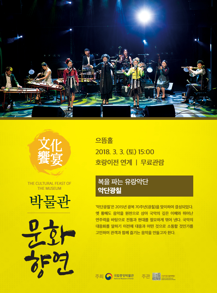 복을 파는 유랑악단 / 악단광칠  2018.3.3. (토) 15:00 으뜸홀  ‘악단광칠’은 2015년 광복 70주년(광칠)을 맞이하여 결성되었다. 옛 황해도 음악을 원천으로 삼아 국악의 깊은 이해와 뛰어난 연주력을 바탕으로 전통과 현대를 절묘하게 엮어 낸다. 국악의 대중화를 말하기 이전에 대중과 어떤 것으로 소통할 것인가를 고민하며 관객과 함께 즐기는 음악을 만들고자 한다.
