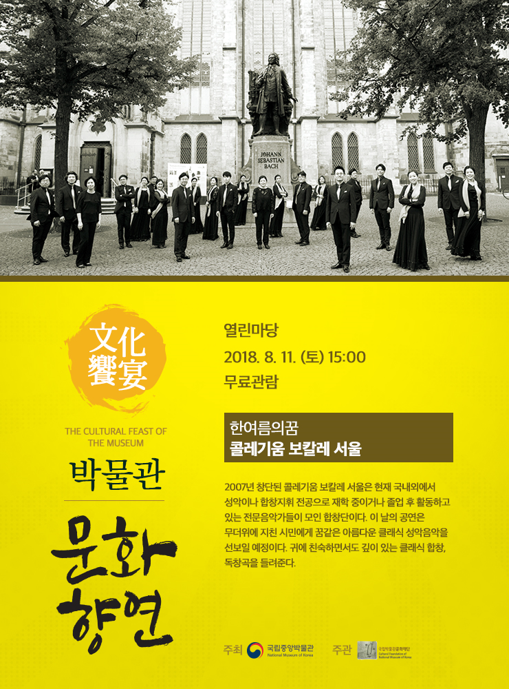 2018. 8. 11(토) 15시 한 여름의 꿈 콜레기움 보칼레 서울  2007년 창단된 콜레기움 보칼레 서울은 현재 국내외에서 성악이나 합창지휘 전공으로 재학 중이거나 졸업 후 활동하고 있는 전문음악가들이 모인 합창단이다. 이 날의 공연은 무더위에 지친 시민에게 꿈같은 아름다운 클래식 성악음악을 선보일 예정이다. 귀에 친숙하면서도 깊이 있는 클래식 합창, 독창곡을 들려준다.