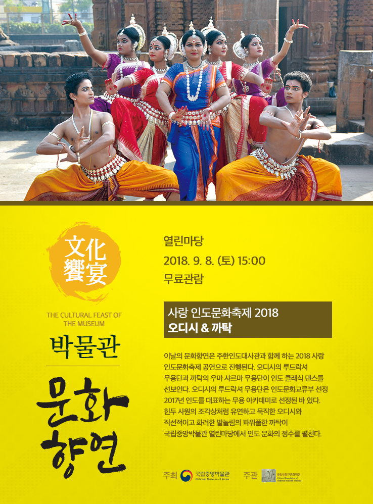 9.8.(토) 15:00 열린마당 사랑 인도문화축제 2018 오디시 & 까탁 이날의 문화향연은 주한인도대사관과 함께 하는 2018 사랑 인도문화축제 공연으로 진행된다. 힌두 사원의 조각상처럼 유연하고 묵직한 오디시와 직선적이고 화려한 발놀림의 파워풀한 까탁이 국립중앙박물관 열린마당에서 인도 문화의 정수를 펼친다.