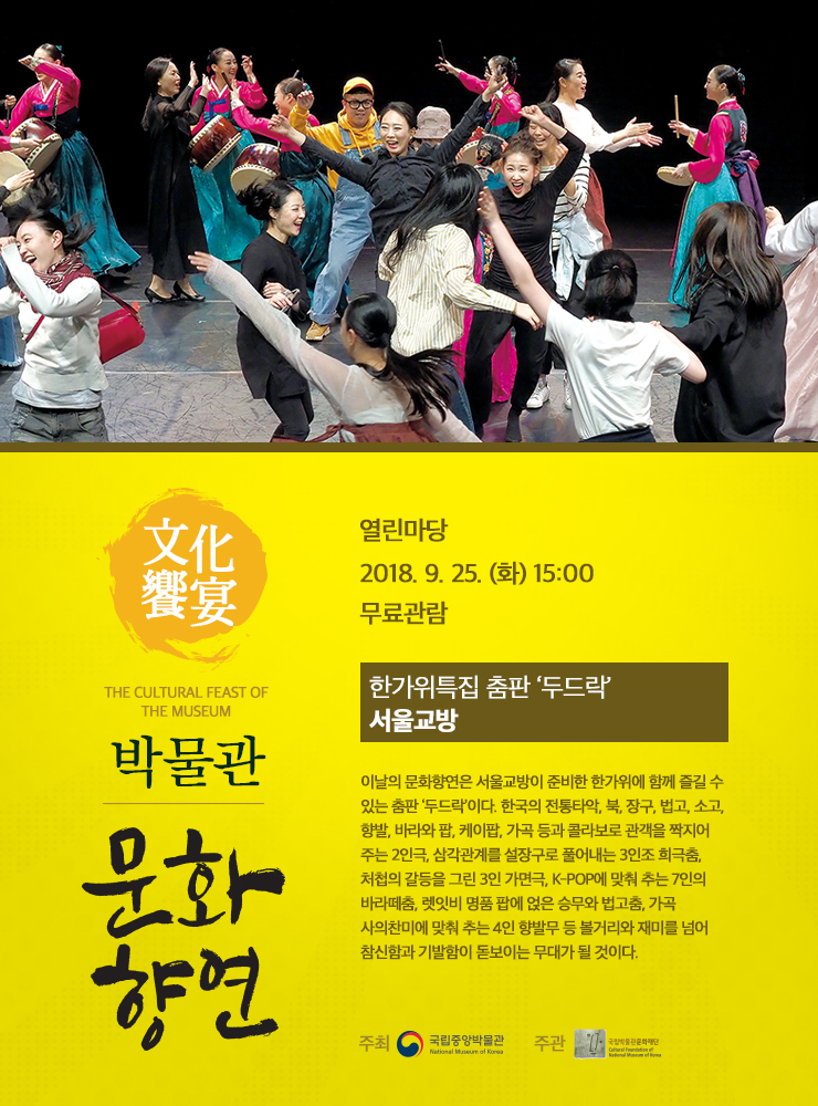 9.25.(토) 15:00 열린마당 한가위특집 춤판 ‘두드락’ 서울교방 이날의 문화향연은 서울교방이 준비한 한가위에 함께 즐길 수 있는 춤판 ‘두드락’이다. 한국의 전통타악, 북, 장구, 법고, 소고, 향발, 바라와 팝, 케이팝, 가곡 등과 콜라보로 관객을 짝지어 주는 2인극, 삼각관계를 설장구로 풀어내는 3인조 희극춤 등 다양한 볼거리와 재미를 넘어 참신함과 기발함이 돋보이는 무대가 될 것이다.