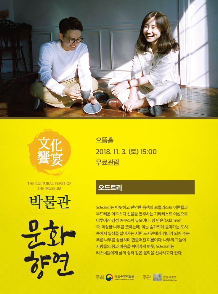 2018.11.3(토) 15:00 으뜸홀 오드트리 Odd Tree 오드트리는 따뜻하고 편안한 음색의 보컬리스트 이한율과 부드러운 어쿠스틱 선율을 연주하는 기타리스트 이섭으로 이루어진 감성 어쿠스틱 듀오이다. 팀 명은 ‘Odd Tree’ 즉, 이상한 나무를 뜻하는데, 이는 숨가쁘게 돌아가는 도시 속에서 일상을 살아가는 지친 도시민에게 쉼터가 되어 주는 푸른 나무를 상상하며 만들어진 이름이다. 나무의 그늘이 사람들의 몸과 마음을 쉬어가게 하듯, 오드트리는 리스너들에게 삶의 쉼터 같은 음악을 선사하고자 한다.