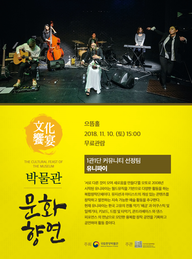 2018.11.10(토) 15:00 으뜸홀  유니파이 UNI-FI ‘서로 다른 것이 모여 새로움을 만들다’를 모토로 2008년 시작된 유니파이는 월드뮤직을 기반으로 다양한 활동을 하는 복합창작단체입니다. 뮤지션과 아티스트의 개성 있는 콘텐츠를 창작하고 발전하는 지속 가능한 예술 활동을 추구합니다. 현재 유니파이는 한국 고유의 전통 악기 ‘해금’ 과 어쿠스틱 및 어쿠스틱 및 일렉기타, 키보드, 드럼 및 타악기, 콘트라베이스 와 댄스 퍼포먼스 의  만남으로 모던한 융복합 창작 공연을 기획하고 공연하며 활동 중이다.