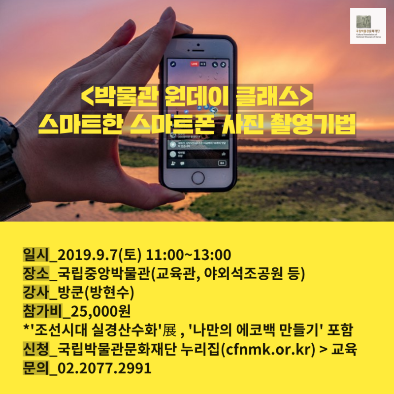 박물관 원데이 클래스 스마트한 스마트폰 사진 촬영기법 일시_2019.9.7(토) 11:00 ~ 13:00 장소_국립중앙박물관(교육관, 야외석조공원 등) 강사_방쿤(방현수) 참가비_25,000원 *'조선시대 실경산수화'전, '나만의 에코백 만들기' 포함 신청_국립박물관문화재단 누리집(cfnmk.or.kr) > 교육 문의_02.2077.2991