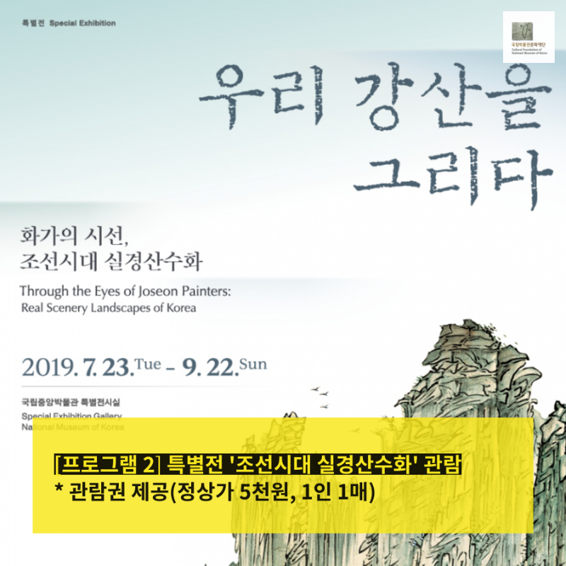 우리 강산을 그리다 화가의 시선, 조선시대 실경산수화 Through the Eyes of Joseon Painter Real Scenery Landscapes of Korea 2019.7.23.Tue - 9.22.Sun 국립중앙박물관 특별전시실 [프로그램 2] 특별전 '조선시대 실경산수화' 관람 * 관람권 제공(정상가 5천원, 1인 1매)
