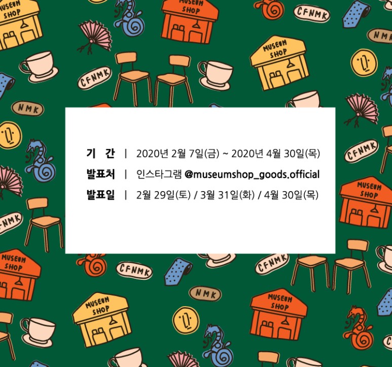 기간 2020년 2월 7일(금)~2020년 4월 30일(목) 발표처 인스타그램 @museumshop_goods.official 발표일 2월 29일(토) / 3월 31일(화) / 4월 30일(목)