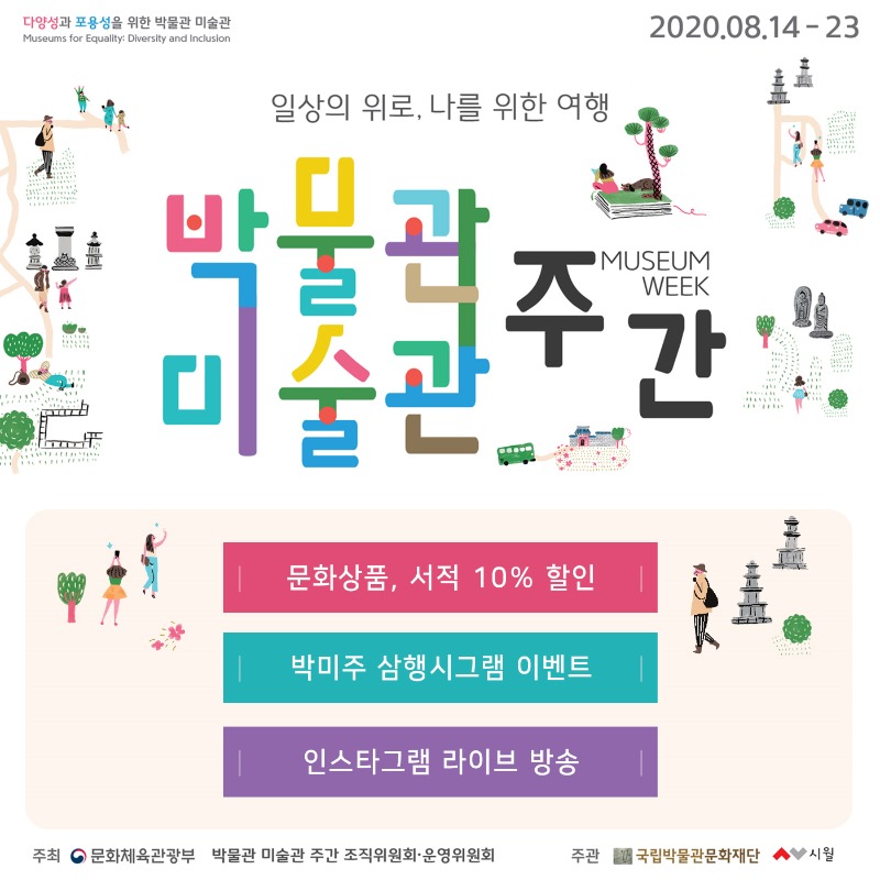 다양성과 포용성을 위한 박물관 미술관 Museums for equality: diversity and inclusion 2020.08.14 - 23 일상의 위로, 나를 위한 여행 박물관 미술관 주간 museum week 문화상품, 서적 10% 할인 박미주 삼행시그램 이벤트 인스타그램 라이브 방송 주최 문화체육관광부 박물간 미술관 주간 조직위원회·운영위원회 주관 국립박물관문화재단 시월
