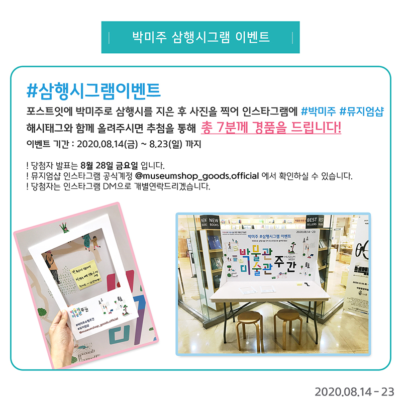 박미주 삼행시그램 이벤트 #삼행시그램이벤트 포스트잇에 박미주로 삼행시를 지은 후 사진을 찍어 인스타그램에 #박미주 #뮤지엄샵 해시태그와 함께 올려주시면 추첨을 통해 총 7분께 경품을 드립니다! 이벤트기간: 2020.08.14(금)~8.23(일) 까지 !당첨자 발표는 8월 28일 금요일 입니다. !뮤지엄샵 인스타그램 공식계정 @museumshop_goods.official에서 확인하실 수 있습니다. !당첨자는 인스타그램 DM으로 개별연락드리겠습니다. 2020.08.14-23