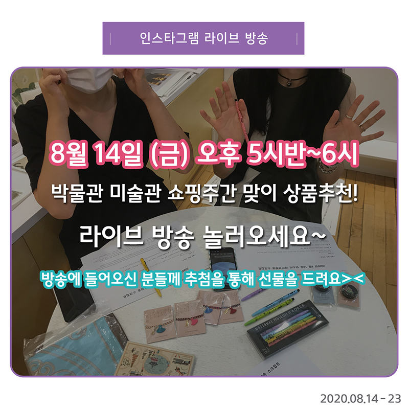 인스타그램 라이브 방송 8월 14일 (금) 오후 5시반~6시 박물관 미술관 쇼핑주간 맞이 상품추천! 라이브 방송 놀러오세요~ 방송에 들어오신 분들께 추첨을 통해 선물을 드려요 2020.08.14-23