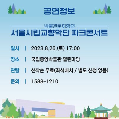 공연정보 박물관문화향연 서울시립교향악단 파크콘서트 일시 2023.8.26.(토) 17:00 장소 국립중앙박물관 열린마당 관람 선착순 무료(좌석배치, 별도 신청 없음) 문의 1588-1210